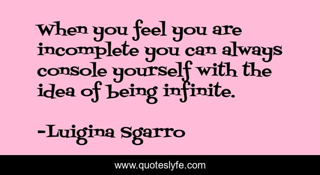 When you feel you are incomplete you can always console yourself with the idea of being infinite.