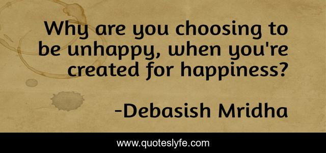 Why are you choosing to be unhappy, when you're created for happiness?