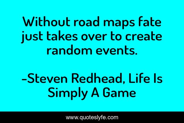 Without road maps fate just takes over to create random events.