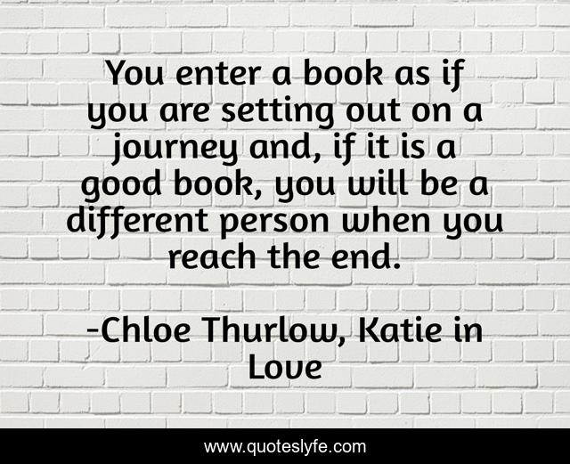 You enter a book as if you are setting out on a journey and, if it is a good book, you will be a different person when you reach the end.