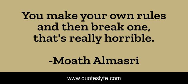 You make your own rules and then break one, that's really horrible.