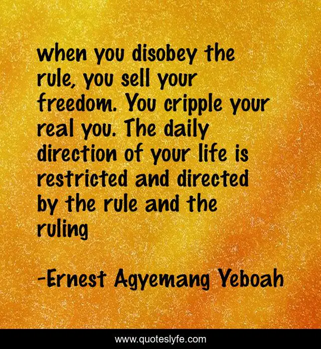when you disobey the rule, you sell your freedom. You cripple your real you. The daily direction of your life is restricted and directed by the rule and the ruling