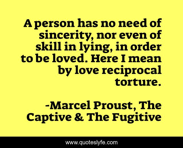 A person has no need of sincerity, nor even of skill in lying, in order to be loved. Here I mean by love reciprocal torture.