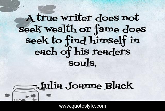 A true writer does not seek wealth or fame does seek to find himself in each of his readers souls.