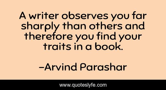A writer observes you far sharply than others and therefore you find your traits in a book.