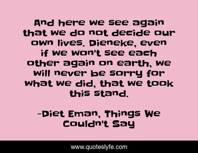 And here we see again that we do not decide our own lives. Dieneke, even if we won't see each other again on earth, we will never be sorry for what we did, that we took this stand.