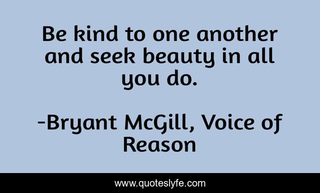 Be kind to one another and seek beauty in all you do.