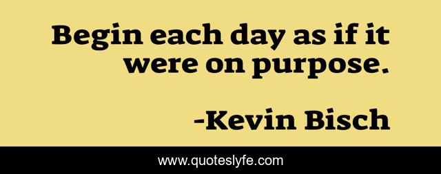 Begin each day as if it were on purpose.