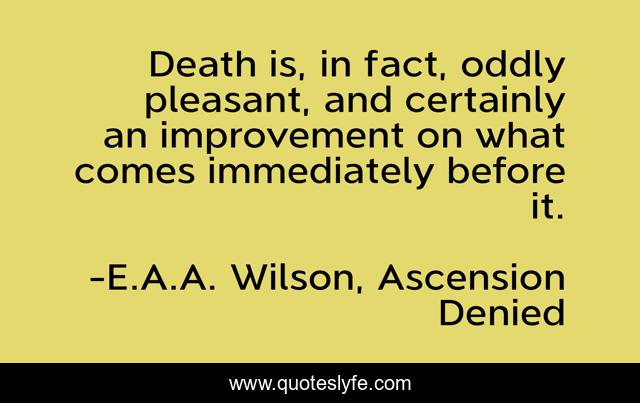 Death is, in fact, oddly pleasant, and certainly an improvement on what comes immediately before it.