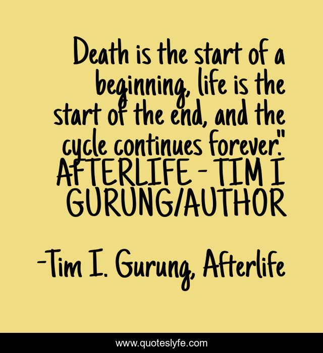 Death is the start of a beginning, life is the start of the end, and the cycle continues forever.