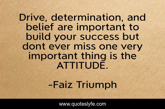 Drive, determination, and belief are important to build your success but dont ever miss one very important thing is the ATTITUDE.