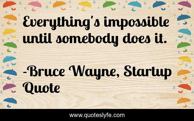 Everything's impossible until somebody does it.