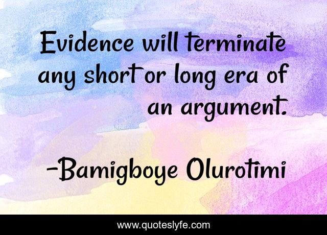 Evidence will terminate any short or long era of an argument.