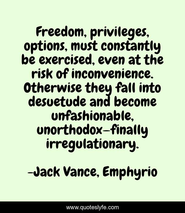 Freedom, privileges, options, must constantly be exercised, even at the risk of inconvenience. Otherwise they fall into desuetude and become unfashionable, unorthodox—finally irregulationary.