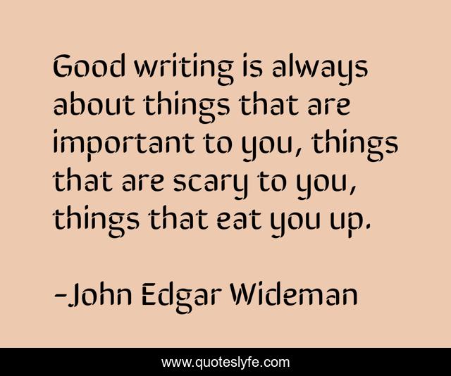 Good writing is always about things that are important to you, things that are scary to you, things that eat you up.