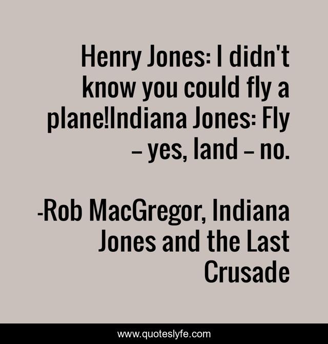 Henry Jones: I didn't know you could fly a plane!Indiana Jones: Fly -- yes, land -- no.