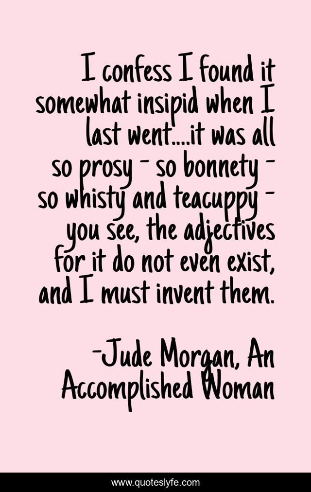 I confess I found it somewhat insipid when I last went....it was all so prosy - so bonnety - so whisty and teacuppy - you see, the adjectives for it do not even exist, and I must invent them.