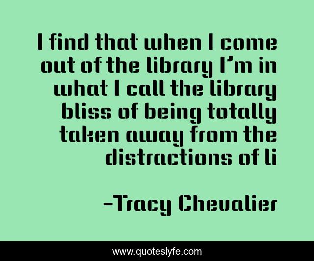 I find that when I come out of the library I’m in what I call the library bliss of being totally taken away from the distractions of li