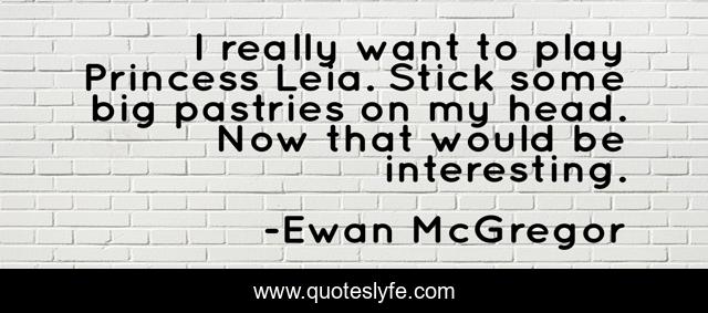 I really want to play Princess Leia. Stick some big pastries on my head. Now that would be interesting.