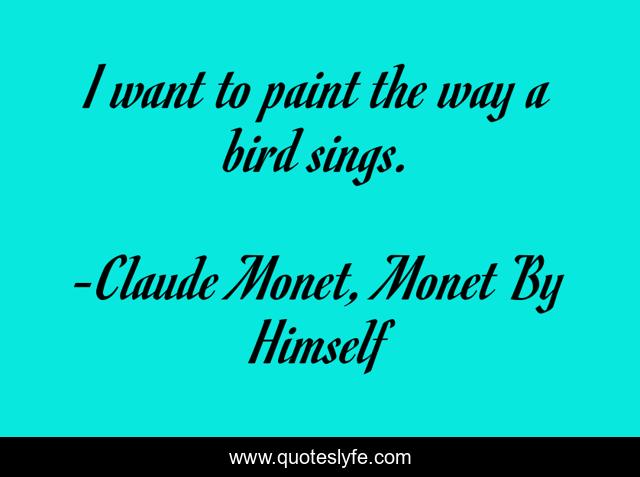 I want to paint the way a bird sings.