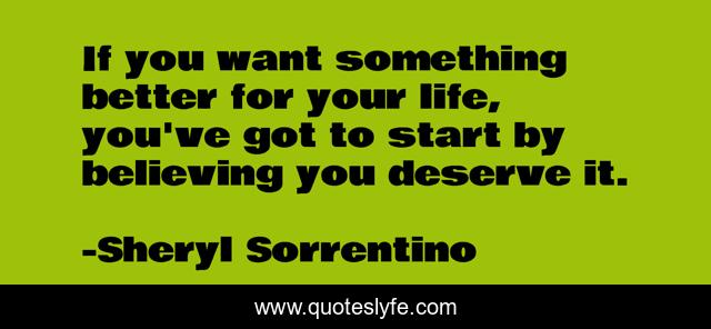 If you want something better for your life, you've got to start by believing you deserve it.
