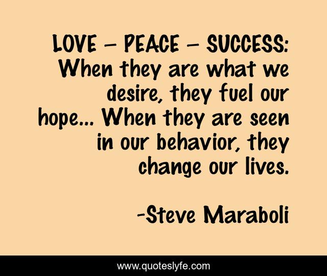 LOVE – PEACE – SUCCESS: When they are what we desire, they fuel our hope… When they are seen in our behavior, they change our lives.