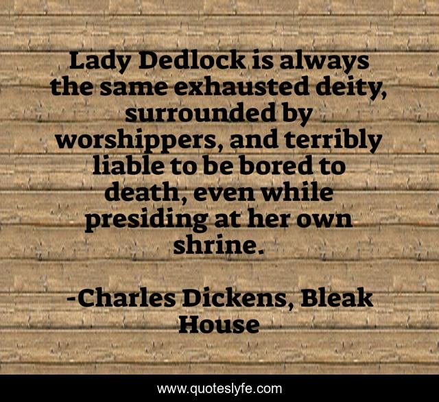 Lady Dedlock is always the same exhausted deity, surrounded by worshippers, and terribly liable to be bored to death, even while presiding at her own shrine.