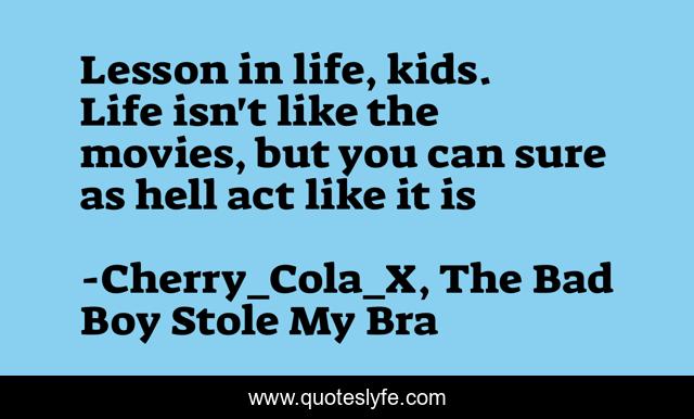 Lesson in life, kids. Life isn't like the movies, but you can sure as hell act like it is