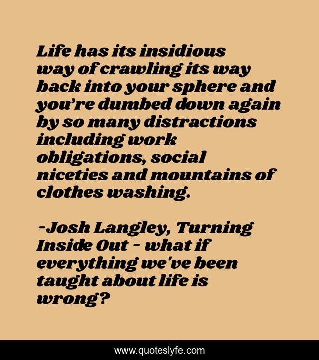 Life has its insidious way of crawling its way back into your sphere and you’re dumbed down again by so many distractions including work obligations, social niceties and mountains of clothes washing.