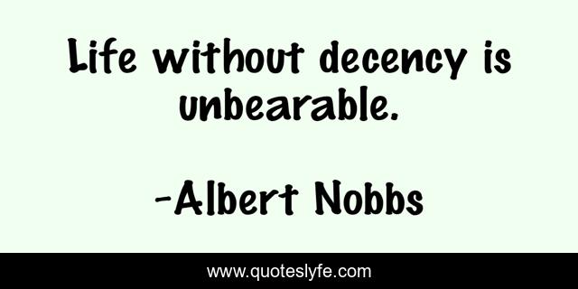 Life without decency is unbearable.
