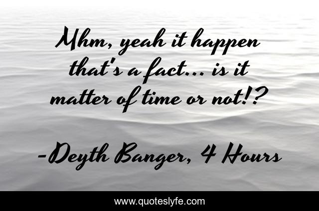 Mhm, yeah it happen that's a fact... is it matter of time or not!?