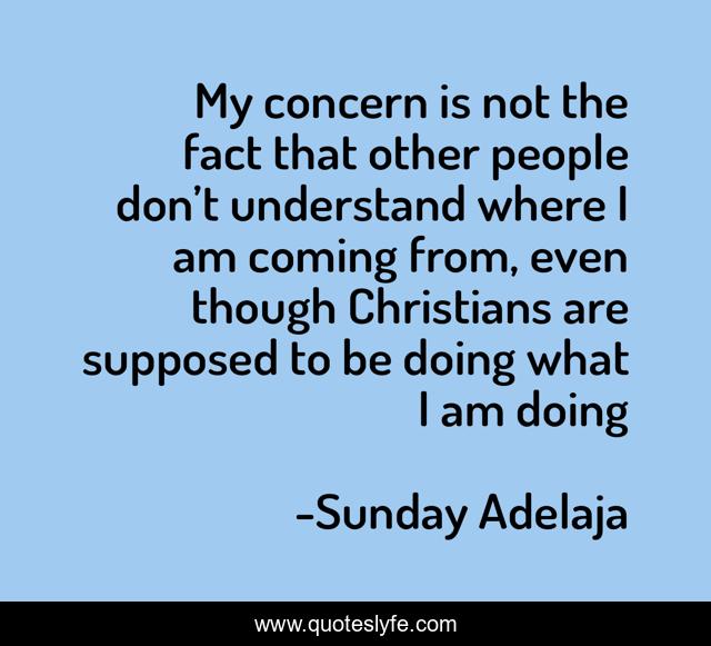 My concern is not the fact that other people don’t understand where I am coming from, even though Christians are supposed to be doing what I am doing