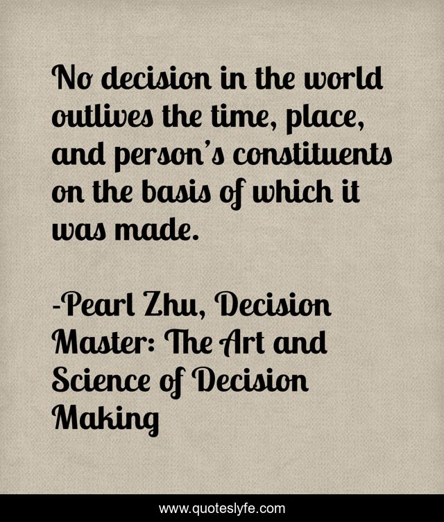 No decision in the world outlives the time, place, and person’s constituents on the basis of which it was made.