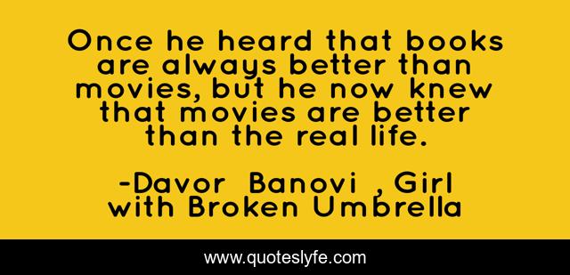 Once he heard that books are always better than movies, but he now knew that movies are better than the real life.