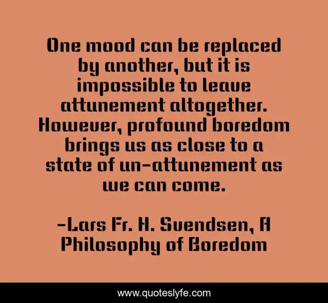 One mood can be replaced by another, but it is impossible to leave attunement altogether. However, profound boredom brings us as close to a state of un-attunement as we can come.