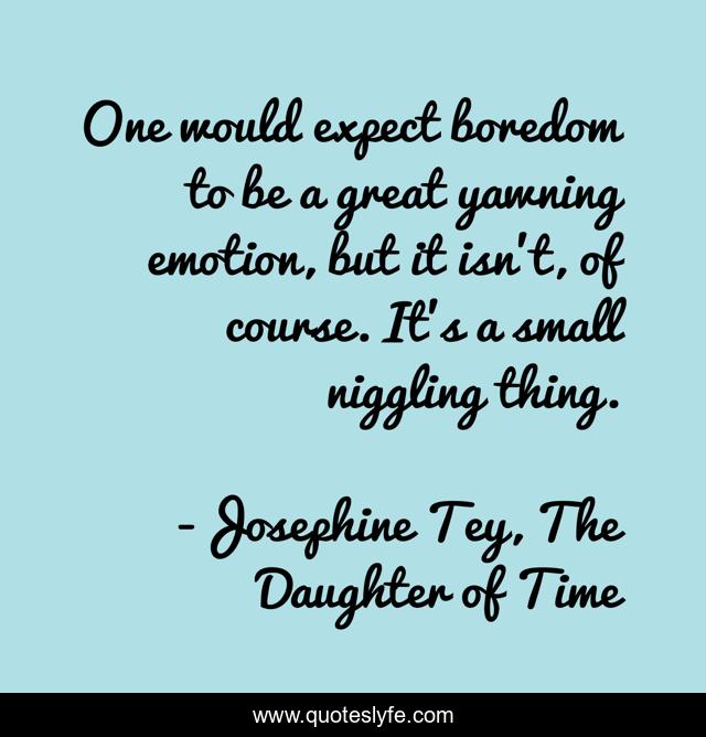 One would expect boredom to be a great yawning emotion, but it isn't, of course. It's a small niggling thing.