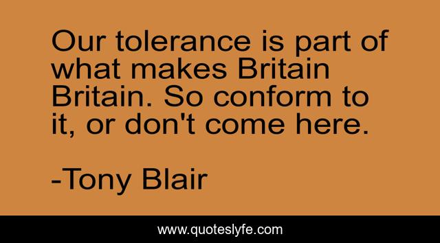 Our tolerance is part of what makes Britain Britain. So conform to it, or don't come here.