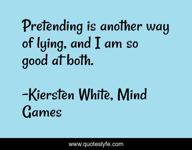 Pretending is another way of lying, and I am so good at both.