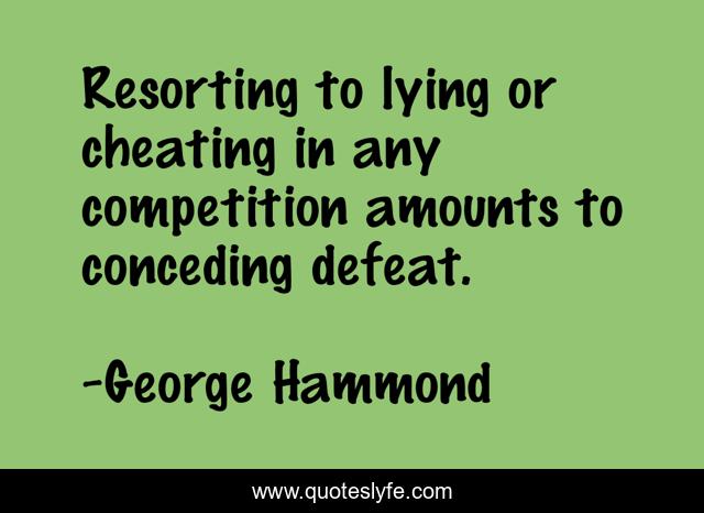 Resorting to lying or cheating in any competition amounts to conceding defeat.