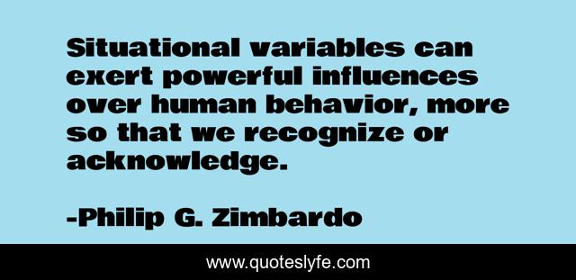 Situational variables can exert powerful influences over human behavior, more so that we recognize or acknowledge.