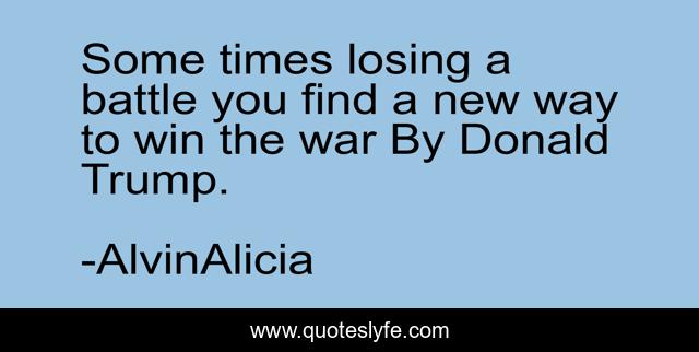 Some times losing a battle you find a new way to win the war By Donald Trump.