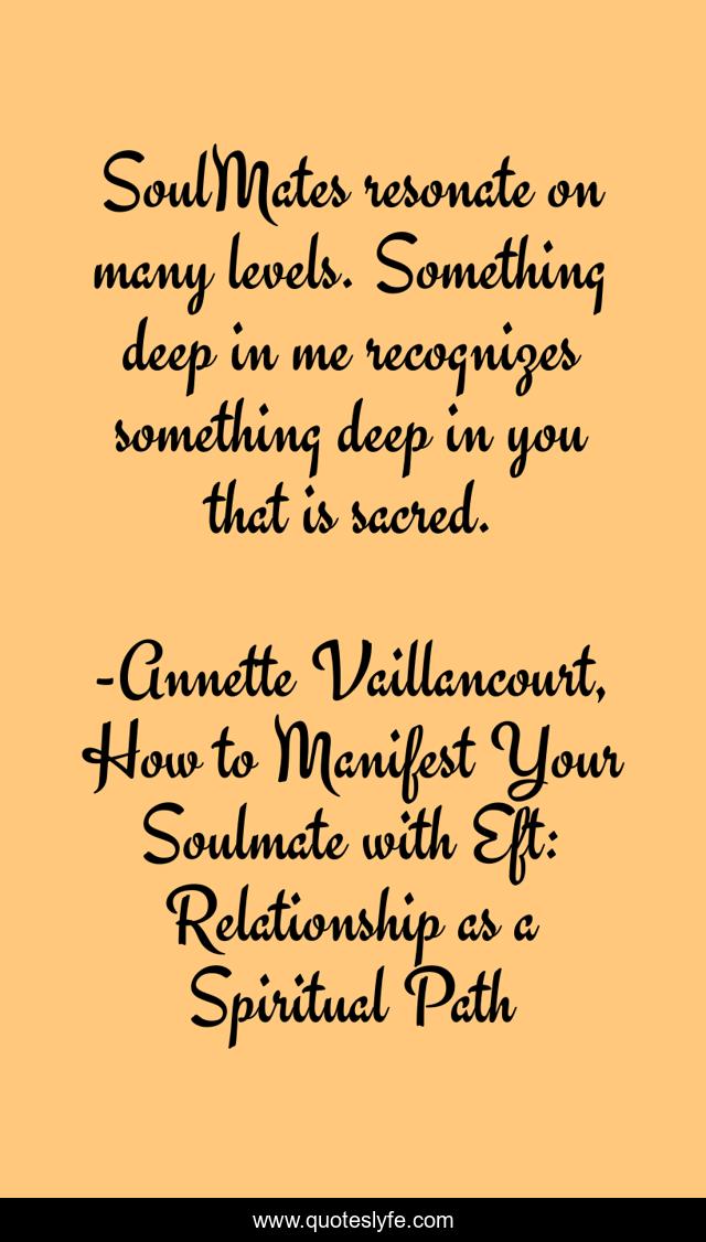 SoulMates resonate on many levels. Something deep in me recognizes something deep in you that is sacred.