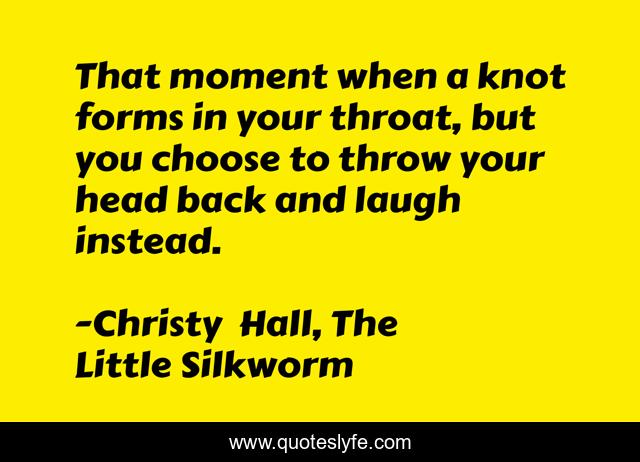 That moment when a knot forms in your throat, but you choose to throw your head back and laugh instead.