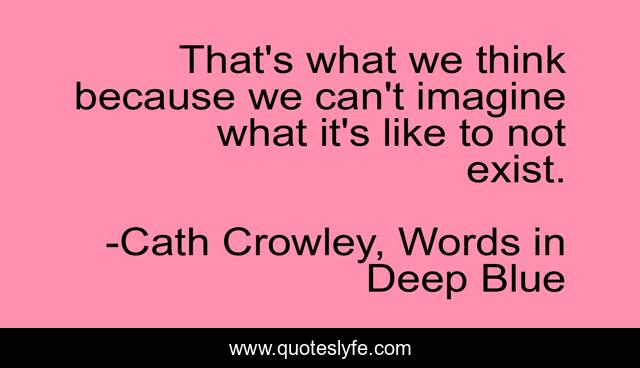 That's what we think because we can't imagine what it's like to not exist.