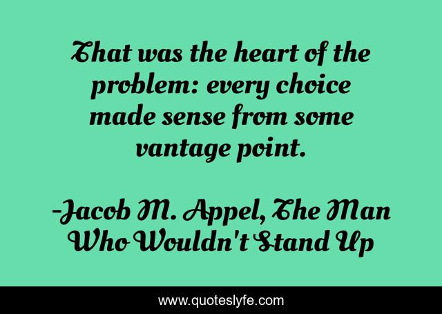 That was the heart of the problem: every choice made sense from some vantage point.