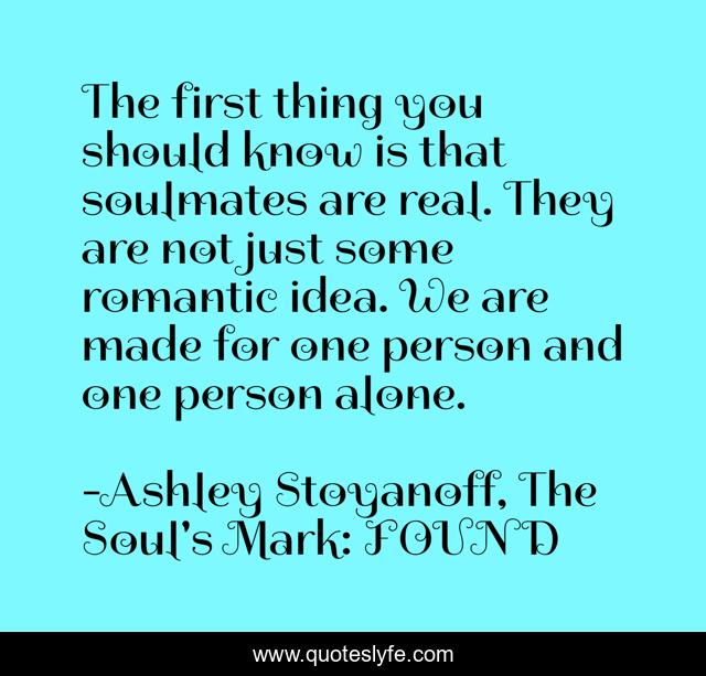 The first thing you should know is that soulmates are real. They are not just some romantic idea. We are made for one person and one person alone.