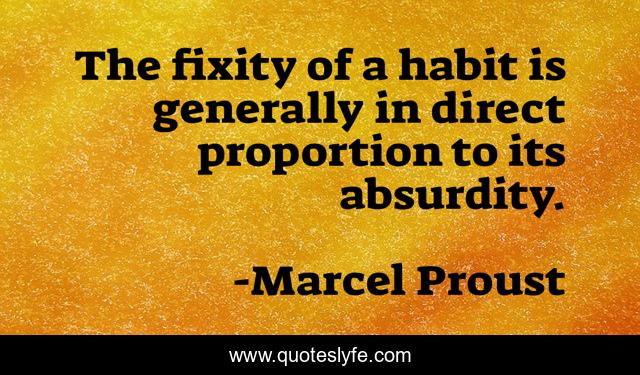 The fixity of a habit is generally in direct proportion to its absurdity.