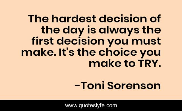 The hardest decision of the day is always the first decision you must make. It's the choice you make to TRY.