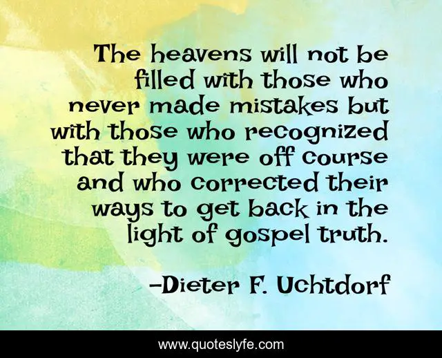 The heavens will not be filled with those who never made mistakes but with those who recognized that they were off course and who corrected their ways to get back in the light of gospel truth.