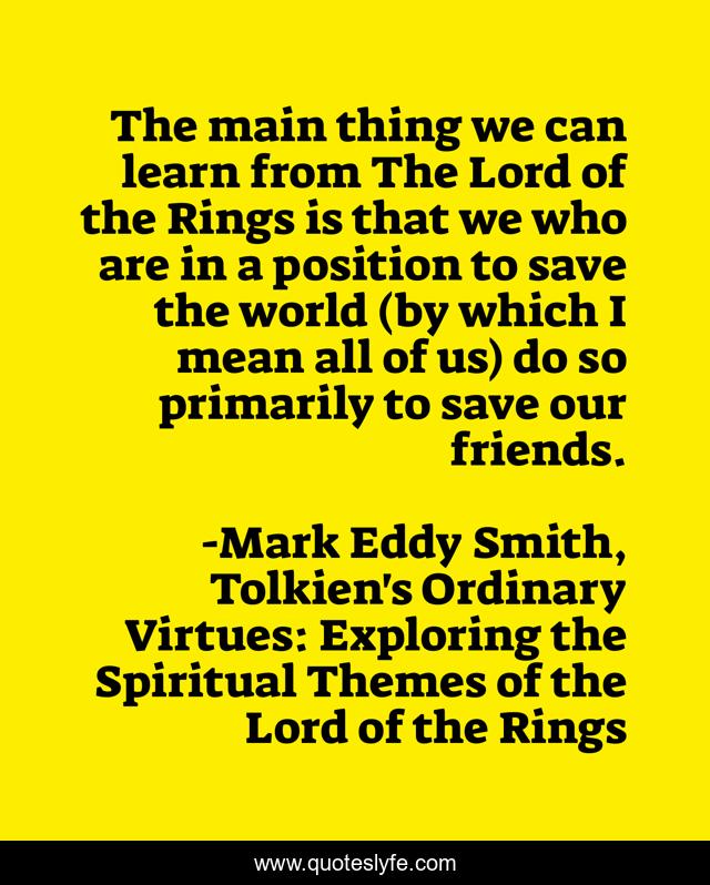 The main thing we can learn from The Lord of the Rings is that we who are in a position to save the world (by which I mean all of us) do so primarily to save our friends.